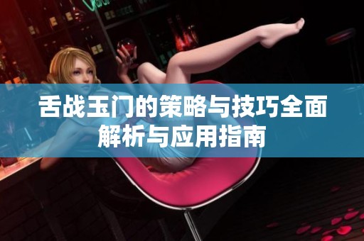 舌战玉门的策略与技巧全面解析与应用指南