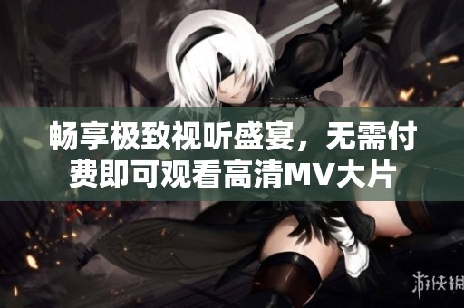 畅享极致视听盛宴，无需付费即可观看高清MV大片