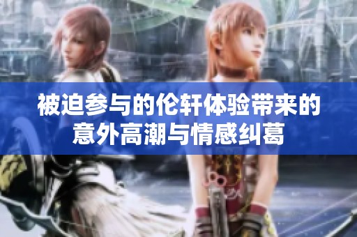 被迫参与的伦轩体验带来的意外高潮与情感纠葛