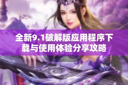 全新9.1破解版应用程序下载与使用体验分享攻略
