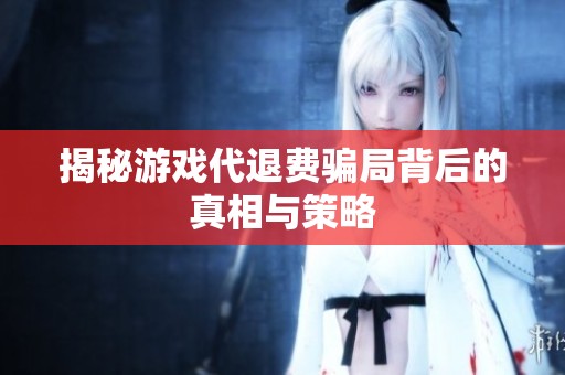 揭秘游戏代退费骗局背后的真相与策略