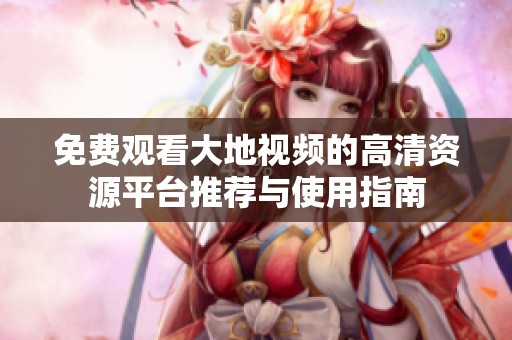 免费观看大地视频的高清资源平台推荐与使用指南