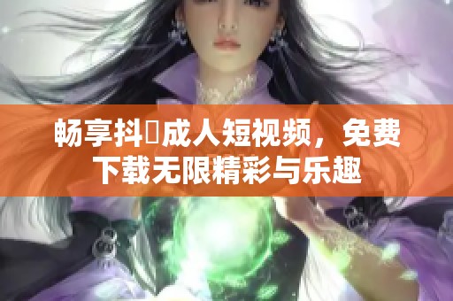 畅享抖抈成人短视频，免费下载无限精彩与乐趣