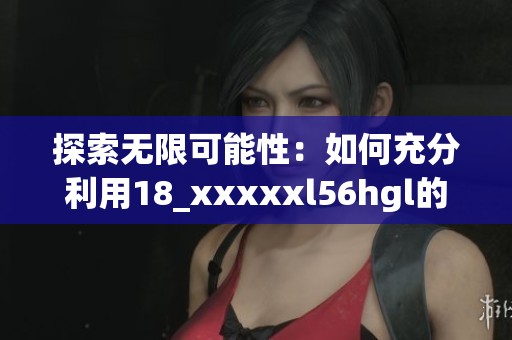 探索无限可能性：如何充分利用18_xxxxxl56hgl的优势和潜力
