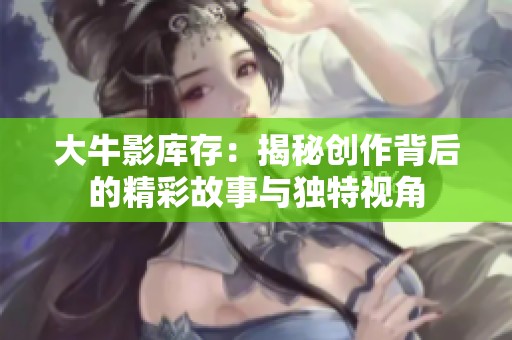 大牛影库存：揭秘创作背后的精彩故事与独特视角