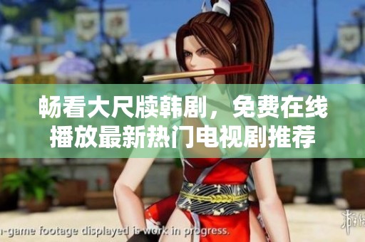 畅看大尺牍韩剧，免费在线播放最新热门电视剧推荐