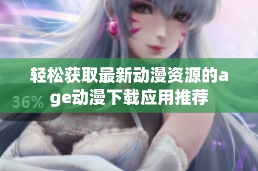 轻松获取最新动漫资源的age动漫下载应用推荐
