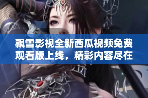 飘雪影视全新西瓜视频免费观看版上线，精彩内容尽在掌握