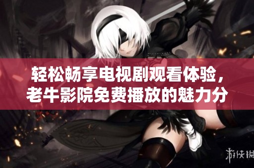 轻松畅享电视剧观看体验，老牛影院免费播放的魅力分析