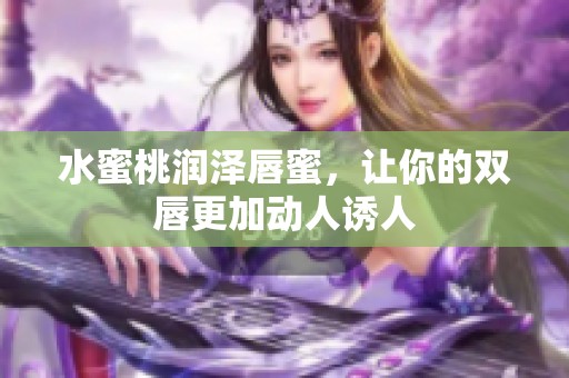 水蜜桃润泽唇蜜，让你的双唇更加动人诱人