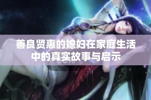 善良贤惠的媳妇在家庭生活中的真实故事与启示