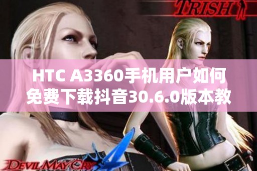 HTC A3360手机用户如何免费下载抖音30.6.0版本教程