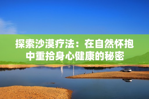 探索沙漠疗法：在自然怀抱中重拾身心健康的秘密