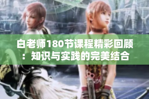 白老师180节课程精彩回顾：知识与实践的完美结合