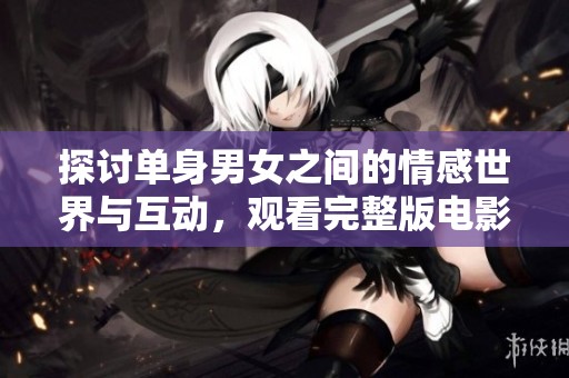 探讨单身男女之间的情感世界与互动，观看完整版电影推荐