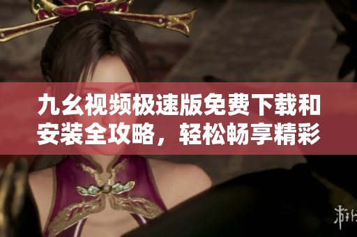 九幺视频极速版免费下载和安装全攻略，轻松畅享精彩视频内容