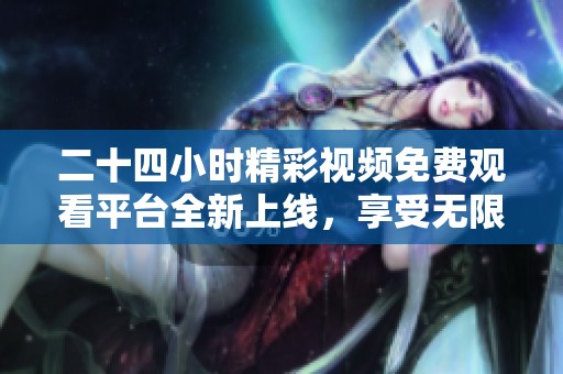 二十四小时精彩视频免费观看平台全新上线，享受无限视听盛宴
