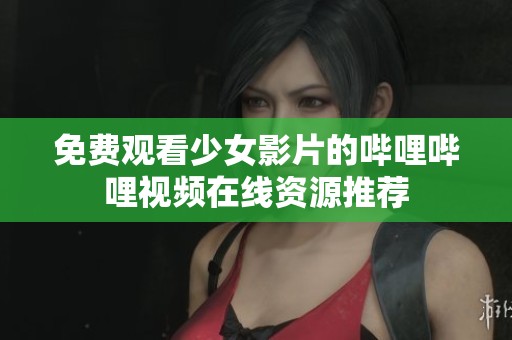 免费观看少女影片的哔哩哔哩视频在线资源推荐