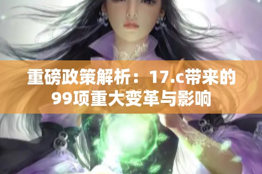重磅政策解析：17.c带来的99项重大变革与影响