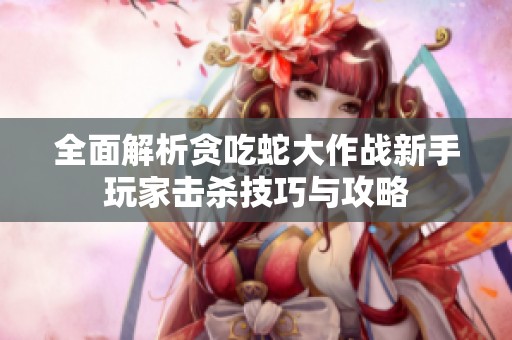 全面解析贪吃蛇大作战新手玩家击杀技巧与攻略