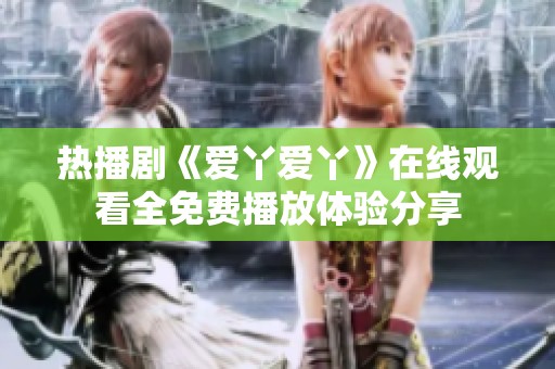 热播剧《爱丫爱丫》在线观看全免费播放体验分享