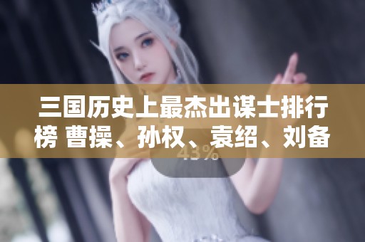 三国历史上最杰出谋士排行榜 曹操、孙权、袁绍、刘备的智囊军团