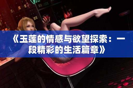 《玉莲的情感与欲望探索：一段精彩的生活篇章》