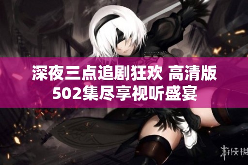 深夜三点追剧狂欢 高清版502集尽享视听盛宴
