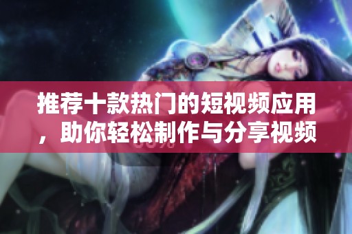 推荐十款热门的短视频应用，助你轻松制作与分享视频
