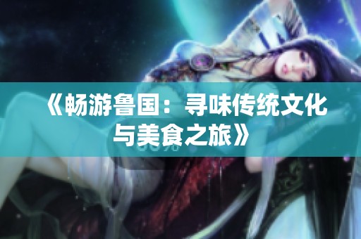 《畅游鲁国：寻味传统文化与美食之旅》