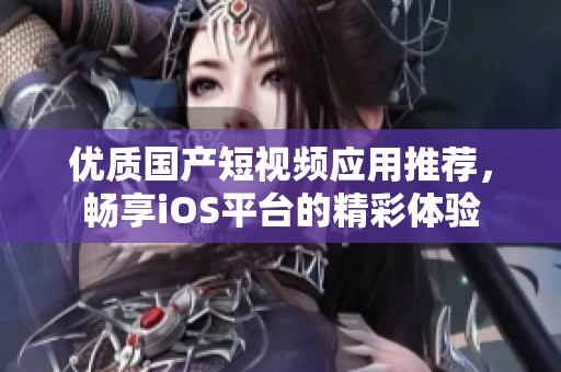 优质国产短视频应用推荐，畅享iOS平台的精彩体验