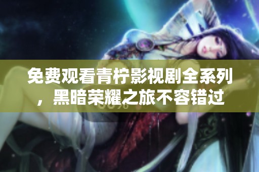 免费观看青柠影视剧全系列，黑暗荣耀之旅不容错过