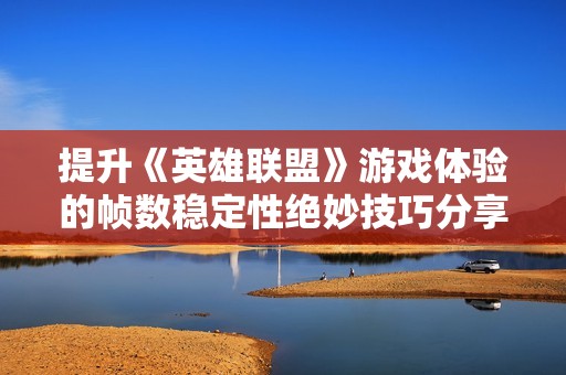 提升《英雄联盟》游戏体验的帧数稳定性绝妙技巧分享