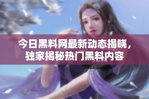 今日黑料网最新动态揭晓，独家揭秘热门黑料内容