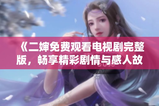 《二婶免费观看电视剧完整版，畅享精彩剧情与感人故事》