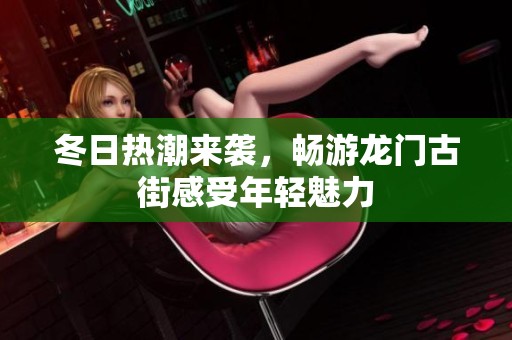 冬日热潮来袭，畅游龙门古街感受年轻魅力