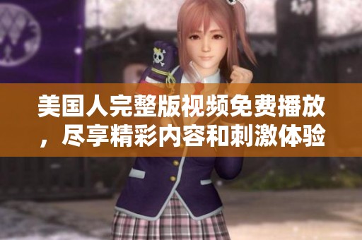 美国人完整版视频免费播放，尽享精彩内容和刺激体验