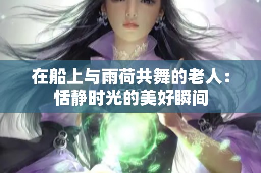 在船上与雨荷共舞的老人：恬静时光的美好瞬间