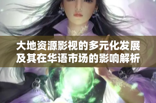 大地资源影视的多元化发展及其在华语市场的影响解析