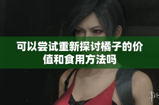 可以尝试重新探讨橘子的价值和食用方法吗