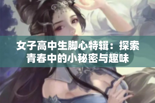 女子高中生脚心特辑：探索青春中的小秘密与趣味