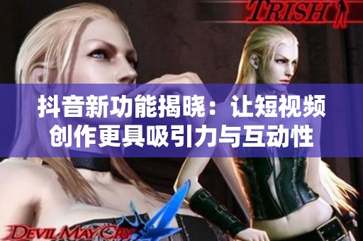 抖音新功能揭晓：让短视频创作更具吸引力与互动性