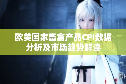 欧美国家畜禽产品CPI数据分析及市场趋势解读