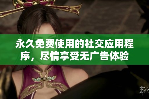 永久免费使用的社交应用程序，尽情享受无广告体验