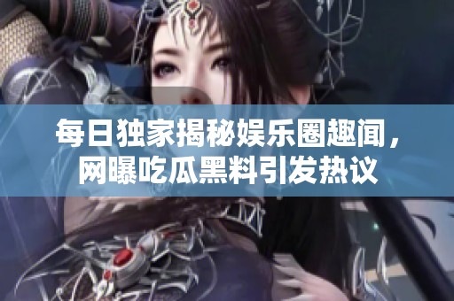 每日独家揭秘娱乐圈趣闻，网曝吃瓜黑料引发热议
