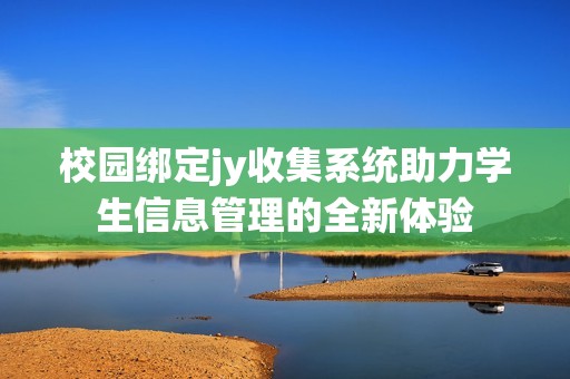 校园绑定jy收集系统助力学生信息管理的全新体验