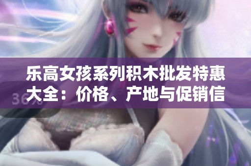 乐高女孩系列积木批发特惠大全：价格、产地与促销信息解析