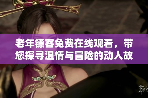老年镖客免费在线观看，带您探寻温情与冒险的动人故事