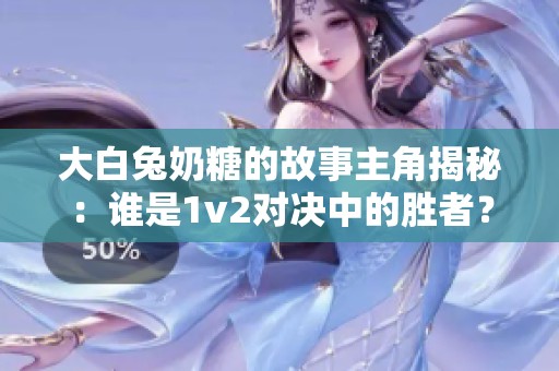 大白兔奶糖的故事主角揭秘：谁是1v2对决中的胜者？