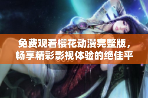 免费观看樱花动漫完整版，畅享精彩影视体验的绝佳平台